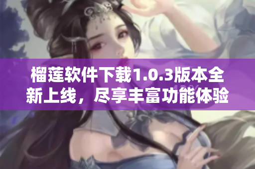 榴莲软件下载1.0.3版本全新上线，尽享丰富功能体验
