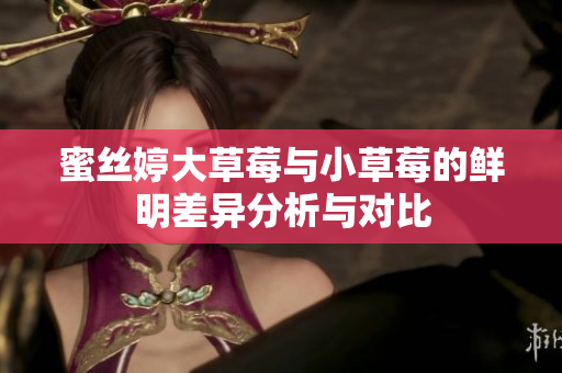 蜜丝婷大草莓与小草莓的鲜明差异分析与对比
