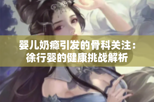 婴儿奶瘾引发的骨科关注：徐行婴的健康挑战解析