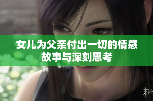 女儿为父亲付出一切的情感故事与深刻思考