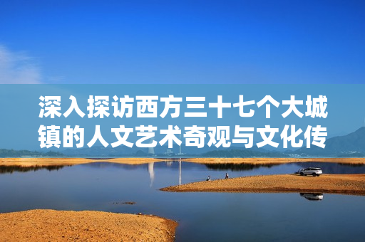 深入探访西方三十七个大城镇的人文艺术奇观与文化传承