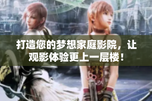 打造您的梦想家庭影院，让观影体验更上一层楼！