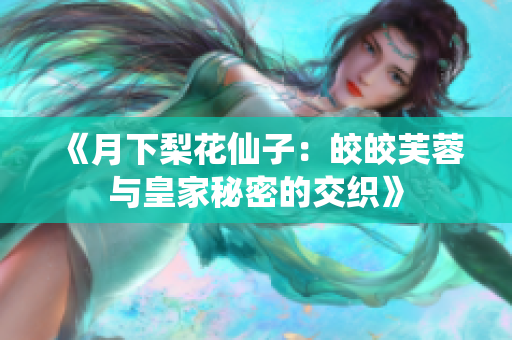 《月下梨花仙子：皎皎芙蓉与皇家秘密的交织》