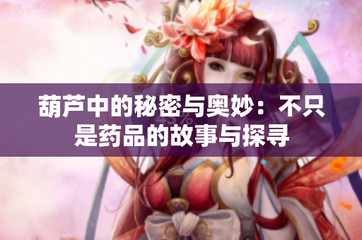 葫芦中的秘密与奥妙：不只是药品的故事与探寻