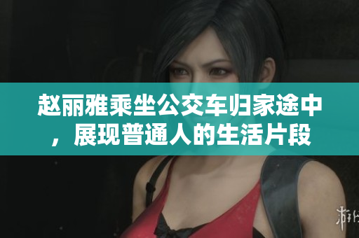 赵丽雅乘坐公交车归家途中，展现普通人的生活片段