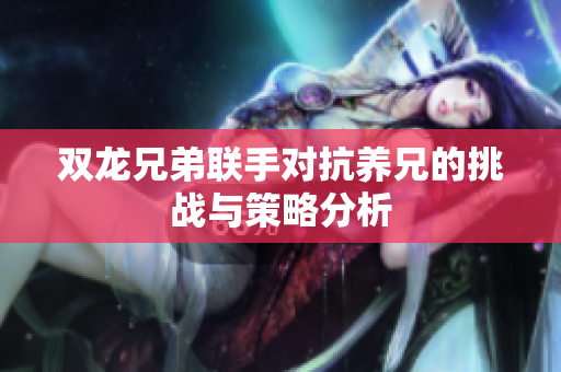 双龙兄弟联手对抗养兄的挑战与策略分析