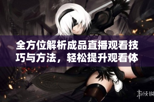 全方位解析成品直播观看技巧与方法，轻松提升观看体验