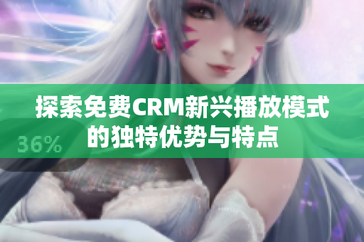探索免费CRM新兴播放模式的独特优势与特点