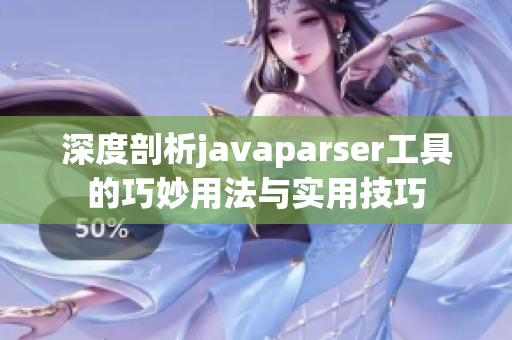 深度剖析javaparser工具的巧妙用法与实用技巧