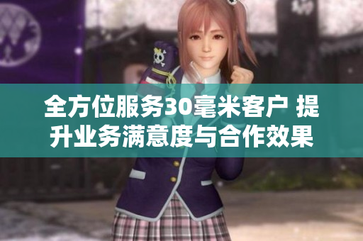 全方位服务30毫米客户 提升业务满意度与合作效果