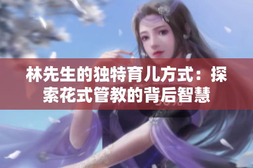 林先生的独特育儿方式：探索花式管教的背后智慧