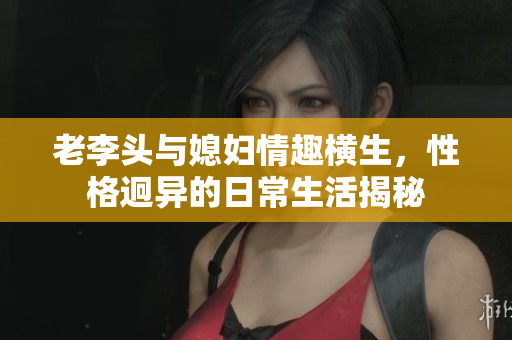 老李头与媳妇情趣横生，性格迥异的日常生活揭秘