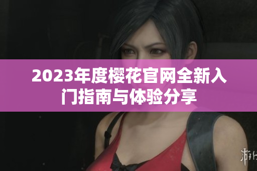 2023年度樱花官网全新入门指南与体验分享