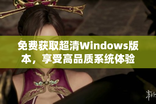 免费获取超清Windows版本，享受高品质系统体验