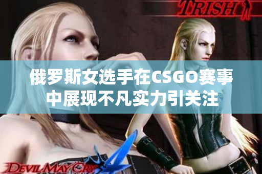 俄罗斯女选手在CSGO赛事中展现不凡实力引关注