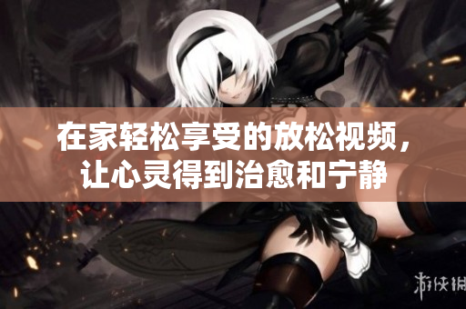 在家轻松享受的放松视频，让心灵得到治愈和宁静