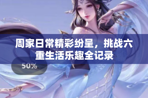 周家日常精彩纷呈，挑战六重生活乐趣全记录