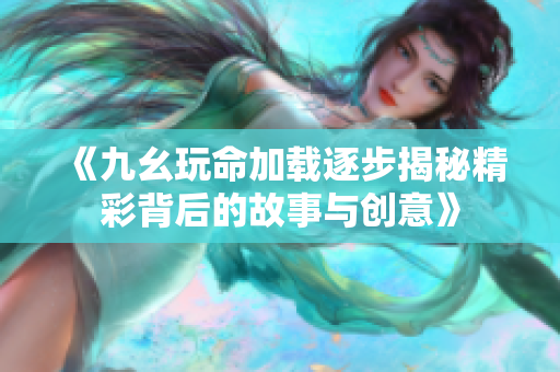 《九幺玩命加载逐步揭秘精彩背后的故事与创意》
