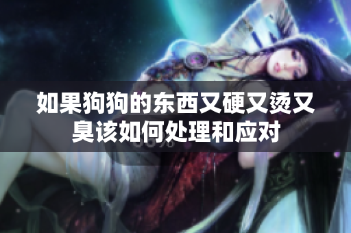 如果狗狗的东西又硬又烫又臭该如何处理和应对