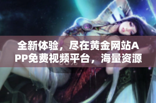 全新体验，尽在黄金网站APP免费视频平台，海量资源随你畅享