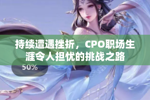持续遭遇挫折，CPO职场生涯令人担忧的挑战之路
