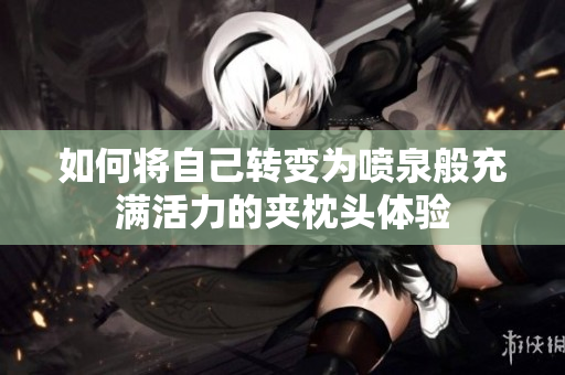如何将自己转变为喷泉般充满活力的夹枕头体验