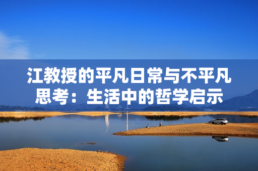 江教授的平凡日常与不平凡思考：生活中的哲学启示