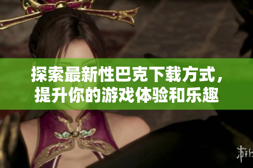 探索最新性巴克下载方式，提升你的游戏体验和乐趣