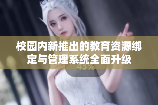 校园内新推出的教育资源绑定与管理系统全面升级