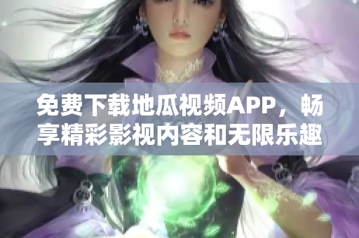 免费下载地瓜视频APP，畅享精彩影视内容和无限乐趣