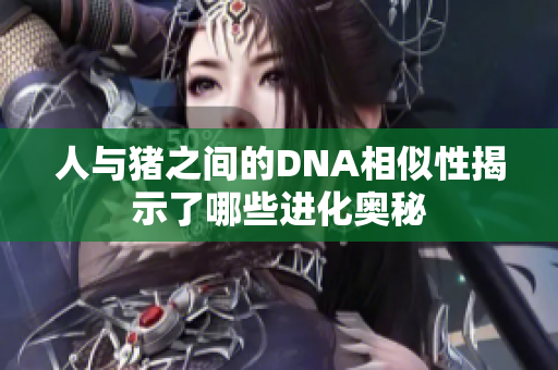 人与猪之间的DNA相似性揭示了哪些进化奥秘