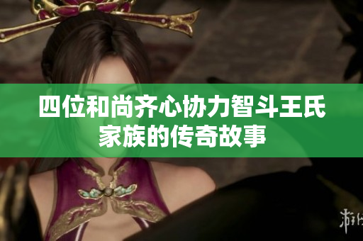 四位和尚齐心协力智斗王氏家族的传奇故事