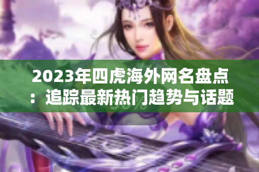 2023年四虎海外网名盘点：追踪最新热门趋势与话题