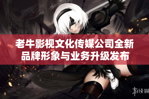 老牛影视文化传媒公司全新品牌形象与业务升级发布