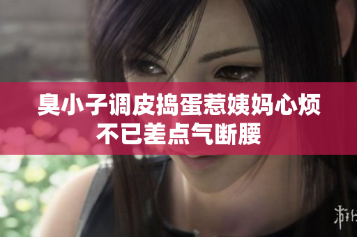 臭小子调皮捣蛋惹姨妈心烦不已差点气断腰