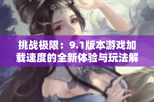 挑战极限：9.1版本游戏加载速度的全新体验与玩法解析