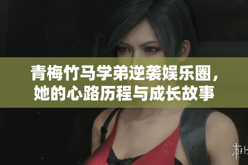 青梅竹马学弟逆袭娱乐圈，她的心路历程与成长故事