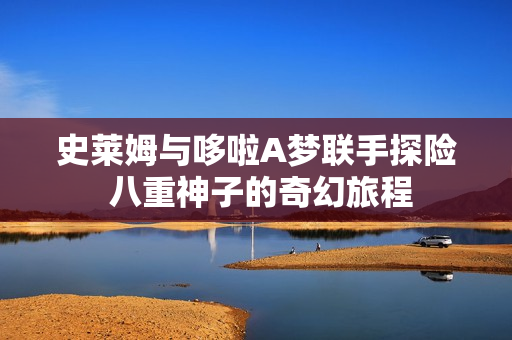 史莱姆与哆啦A梦联手探险 八重神子的奇幻旅程