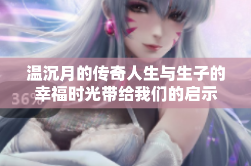 温沉月的传奇人生与生子的幸福时光带给我们的启示