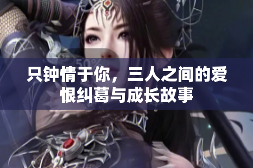 只钟情于你，三人之间的爱恨纠葛与成长故事