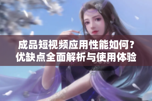 成品短视频应用性能如何？优缺点全面解析与使用体验分享