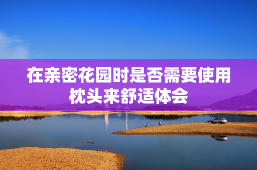 在亲密花园时是否需要使用枕头来舒适体会