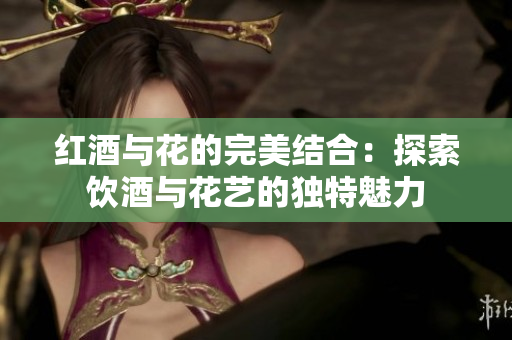 红酒与花的完美结合：探索饮酒与花艺的独特魅力