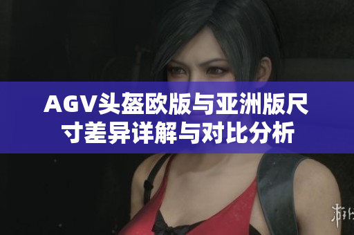 AGV头盔欧版与亚洲版尺寸差异详解与对比分析