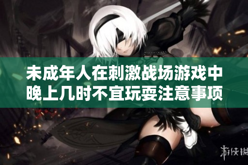 未成年人在刺激战场游戏中晚上几时不宜玩耍注意事项
