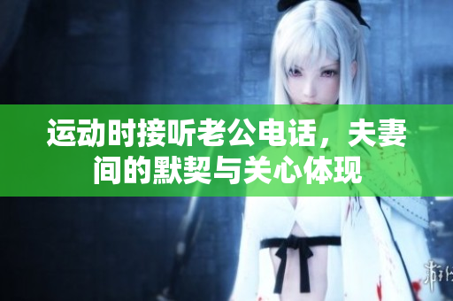 运动时接听老公电话，夫妻间的默契与关心体现
