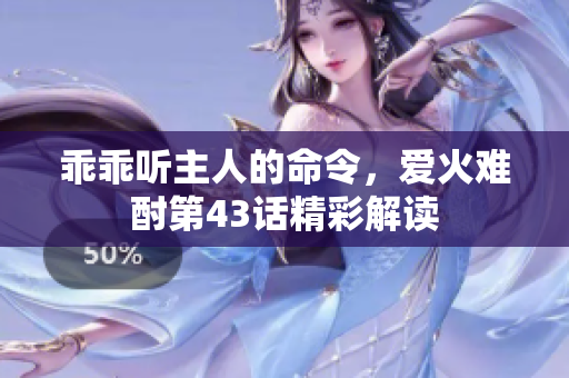 乖乖听主人的命令，爱火难酎第43话精彩解读