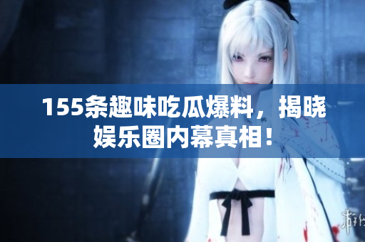 155条趣味吃瓜爆料，揭晓娱乐圈内幕真相！