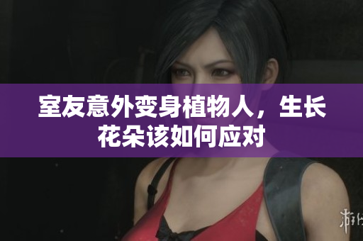 室友意外变身植物人，生长花朵该如何应对