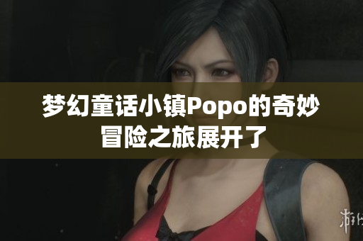 梦幻童话小镇Popo的奇妙冒险之旅展开了